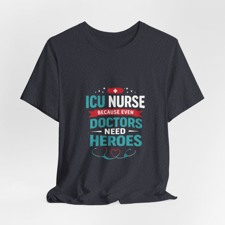 ICU Nurse T-Shirt - Because Even Doctors Need Heroes | Nurse Gift