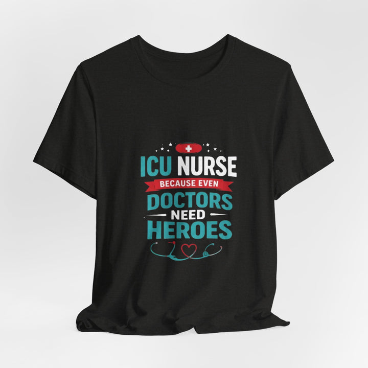 ICU Nurse T-Shirt - Because Even Doctors Need Heroes | Nurse Gift
